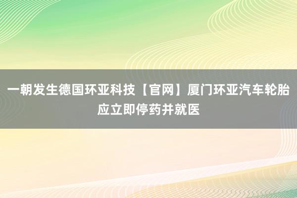 一朝发生德国环亚科技【官网】厦门环亚汽车轮胎应立即停药并就医